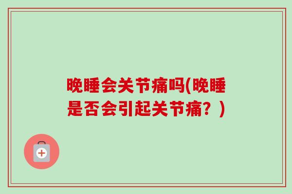 晚睡会关节痛吗(晚睡是否会引起关节痛？)