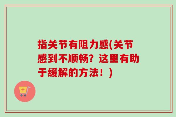 指关节有阻力感(关节感到不顺畅？这里有助于缓解的方法！)