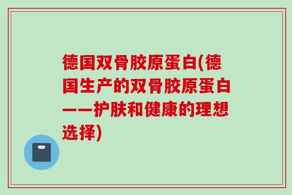 德国双骨胶原蛋白(德国生产的双骨胶原蛋白——护肤和健康的理想选择)