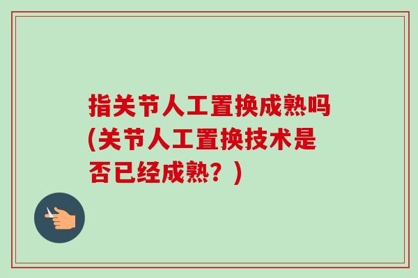 指关节人工置换成熟吗(关节人工置换技术是否已经成熟？)