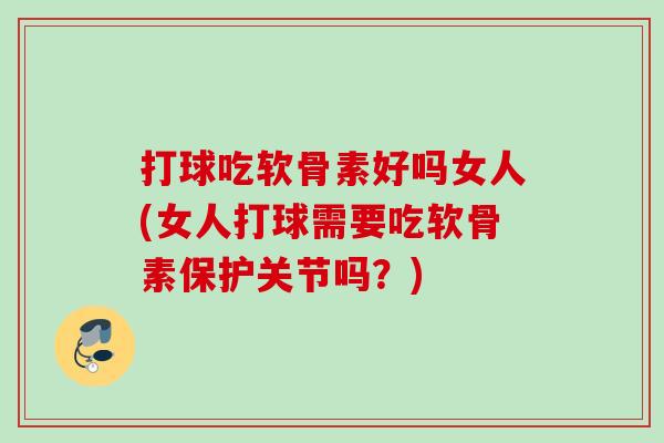 打球吃软骨素好吗女人(女人打球需要吃软骨素保护关节吗？)