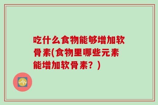 吃什么食物能够增加软骨素(食物里哪些元素能增加软骨素？)