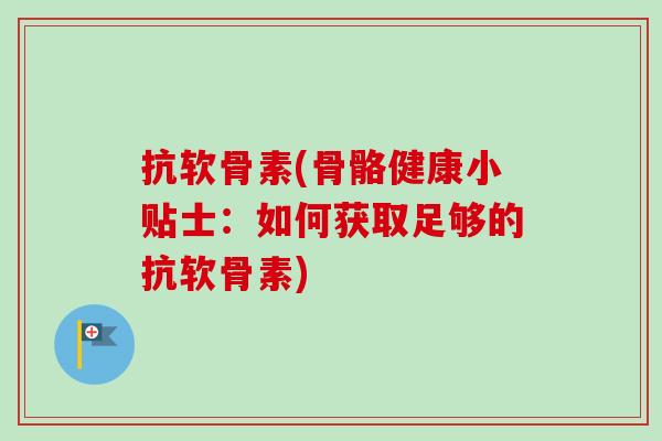 抗软骨素(骨骼健康小贴士：如何获取足够的抗软骨素)