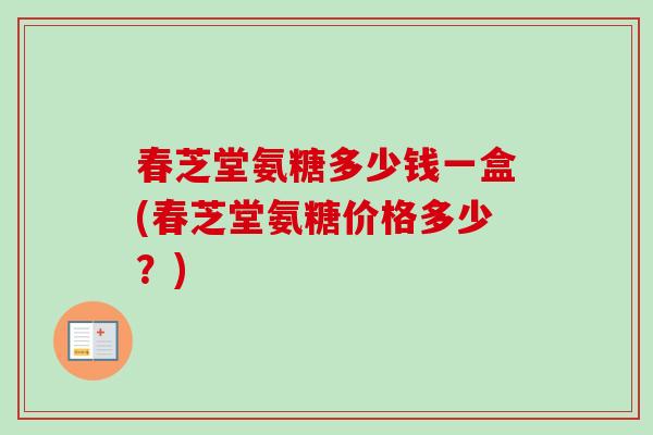 春芝堂氨糖多少钱一盒(春芝堂氨糖价格多少？)