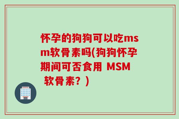 怀孕的狗狗可以吃msm软骨素吗(狗狗怀孕期间可否食用 MSM 软骨素？)