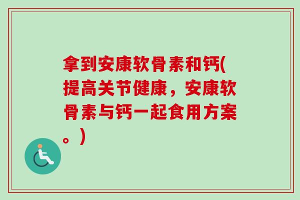 拿到安康软骨素和钙(提高关节健康，安康软骨素与钙一起食用方案。)