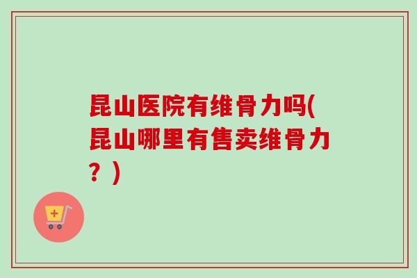 昆山医院有维骨力吗(昆山哪里有售卖维骨力？)