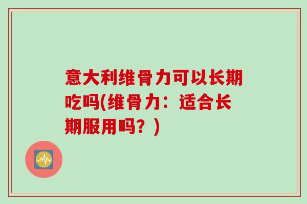 意大利维骨力可以长期吃吗(维骨力：适合长期服用吗？)