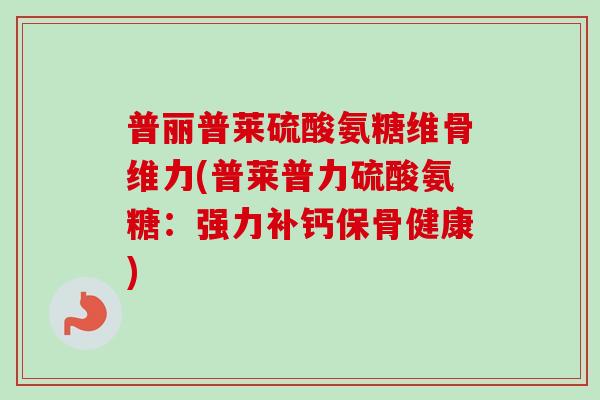 普丽普莱硫酸氨糖维骨维力(普莱普力硫酸氨糖：强力补钙保骨健康)