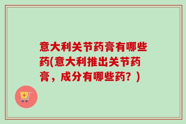 意大利关节药膏有哪些药(意大利推出关节药膏，成分有哪些药？)