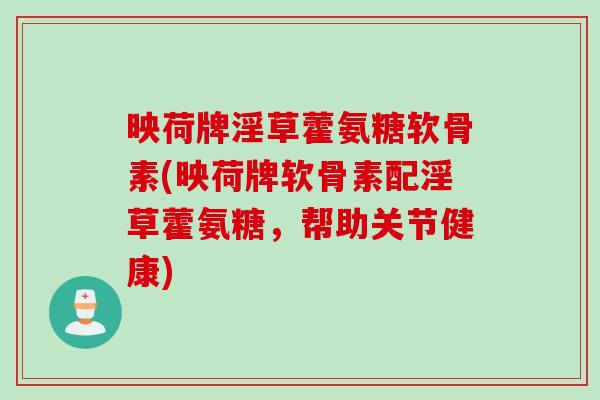映荷牌淫草藿氨糖软骨素(映荷牌软骨素配淫草藿氨糖，帮助关节健康)