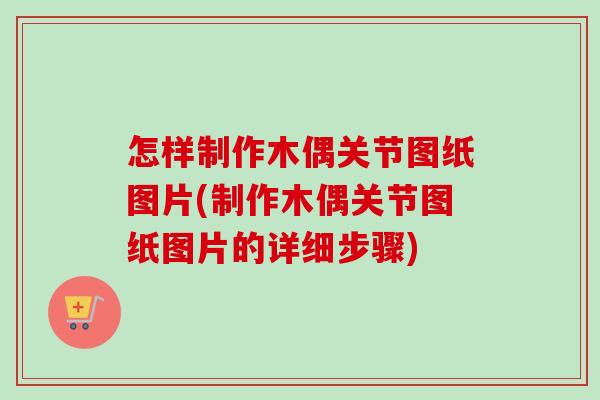 怎样制作木偶关节图纸图片(制作木偶关节图纸图片的详细步骤)