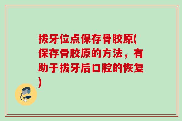 拔牙位点保存骨胶原(保存骨胶原的方法，有助于拔牙后口腔的恢复)