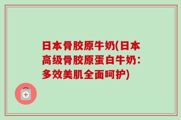 日本骨胶原牛奶(日本高级骨胶原蛋白牛奶：多效美肌全面呵护)