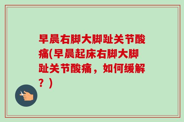 早晨右脚大脚趾关节酸痛(早晨起床右脚大脚趾关节酸痛，如何缓解？)