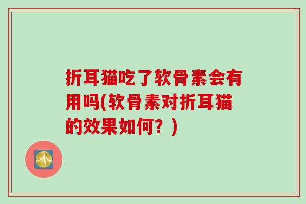 折耳猫吃了软骨素会有用吗(软骨素对折耳猫的效果如何?) 折耳猫吃了软骨素会有用吗(软骨素对折耳猫的效果如何?)