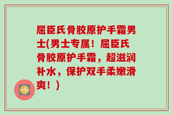 屈臣氏骨胶原护手霜男士(男士专属！屈臣氏骨胶原护手霜，超滋润补水，保护双手柔嫩滑爽！)