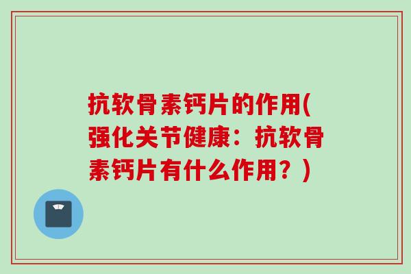 抗软骨素钙片的作用(强化关节健康：抗软骨素钙片有什么作用？)