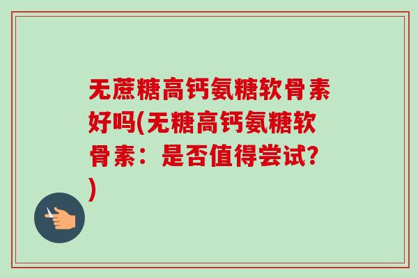 无蔗糖高钙氨糖软骨素好吗(无糖高钙氨糖软骨素：是否值得尝试？)