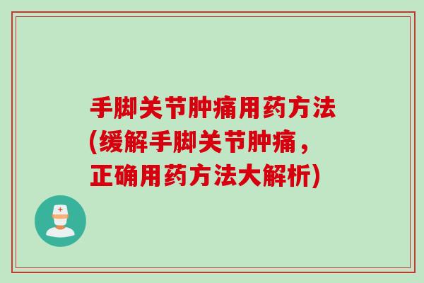 手脚关节肿痛用药方法(缓解手脚关节肿痛，正确用药方法大解析)