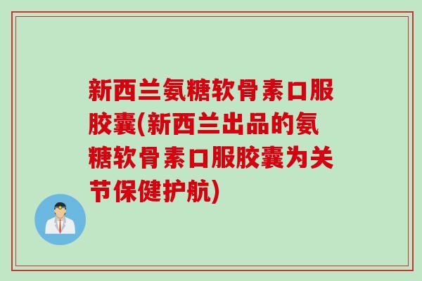 新西兰氨糖软骨素口服胶囊(新西兰出品的氨糖软骨素口服胶囊为关节保健护航)