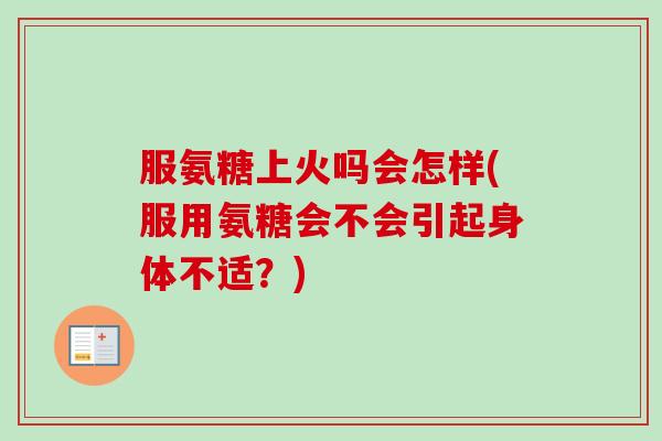 服氨糖上火吗会怎样(服用氨糖会不会引起身体不适？)