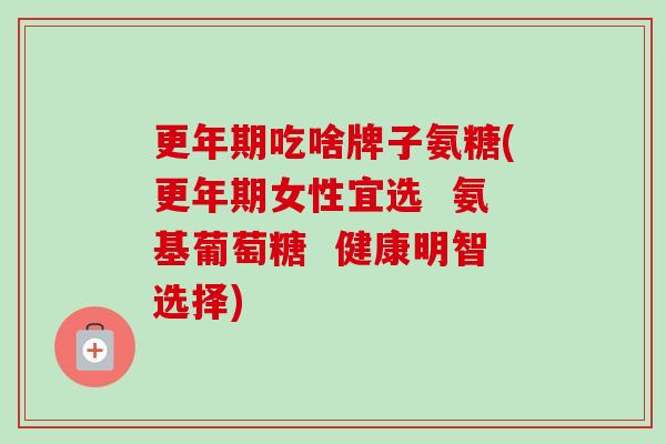 更年期吃啥牌子氨糖(更年期女性宜选  氨基葡萄糖  健康明智选择)