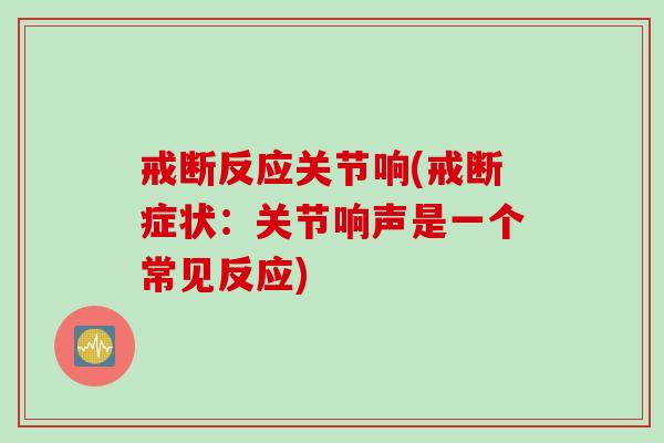 戒断反应关节响(戒断症状：关节响声是一个常见反应)