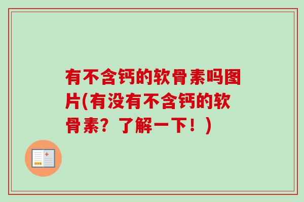 有不含钙的软骨素吗图片(有没有不含钙的软骨素？了解一下！)