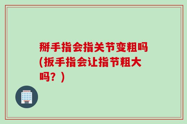 掰手指会指关节变粗吗(扳手指会让指节粗大吗？)