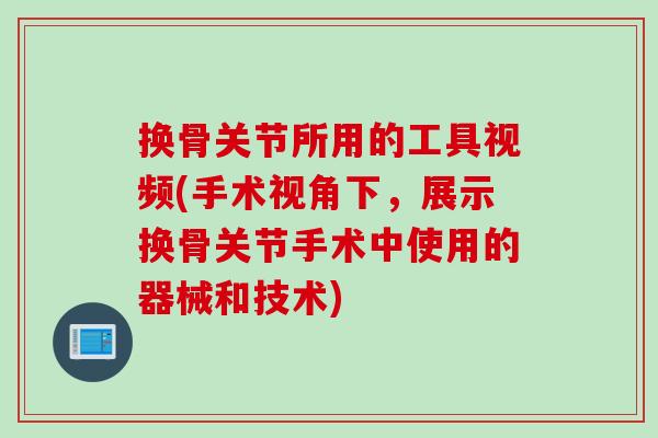 换骨关节所用的工具视频(手术视角下，展示换骨关节手术中使用的器械和技术)