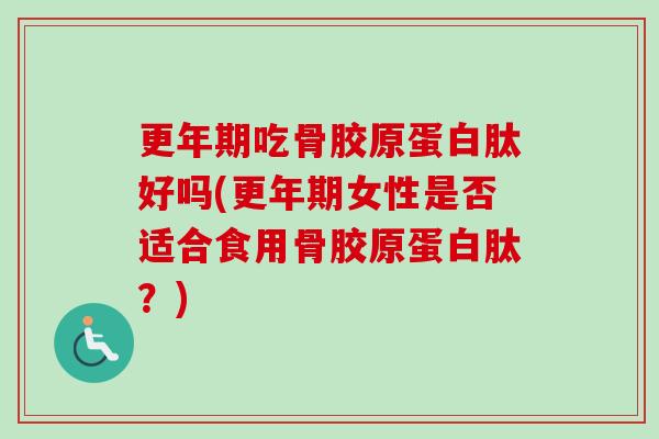 更年期吃骨胶原蛋白肽好吗(更年期女性是否适合食用骨胶原蛋白肽？)