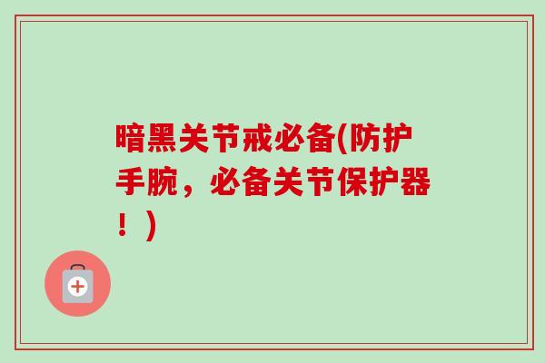 暗黑关节戒必备(防护手腕，必备关节保护器！)