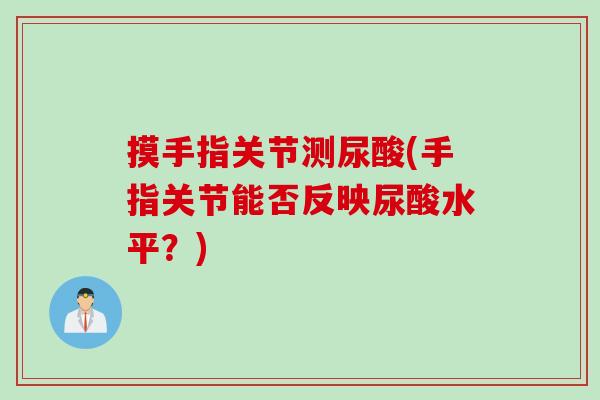 摸手指关节测尿酸(手指关节能否反映尿酸水平？)