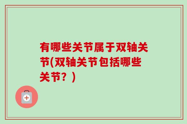 有哪些关节属于双轴关节(双轴关节包括哪些关节？)