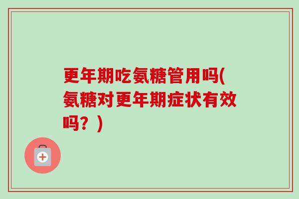更年期吃氨糖管用吗(氨糖对更年期症状有效吗？)