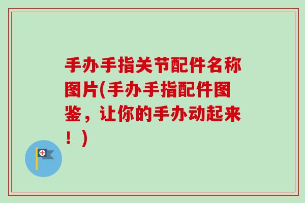 手办手指关节配件名称图片(手办手指配件图鉴，让你的手办动起来！)
