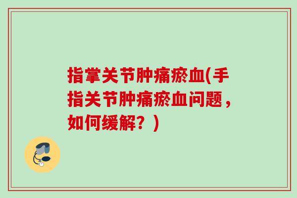 指掌关节肿痛瘀血(手指关节肿痛瘀血问题，如何缓解？)