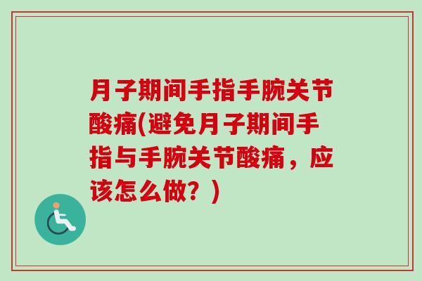 月子期间手指手腕关节酸痛(避免月子期间手指与手腕关节酸痛，应该怎么做？)