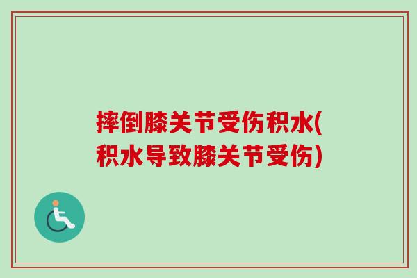 摔倒膝关节受伤积水(积水导致膝关节受伤)