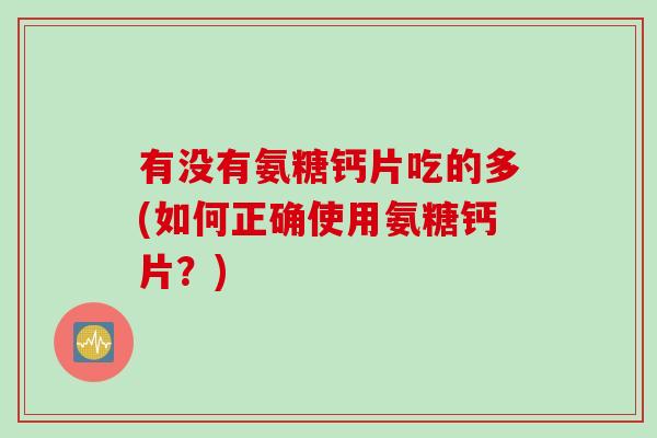 有没有氨糖钙片吃的多(如何正确使用氨糖钙片？)