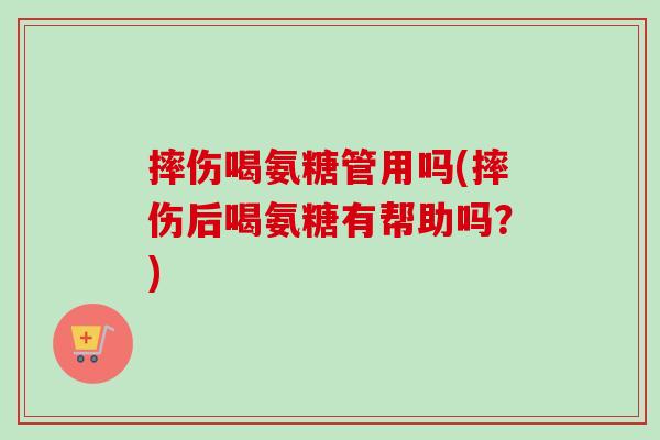 摔伤喝氨糖管用吗(摔伤后喝氨糖有帮助吗？)