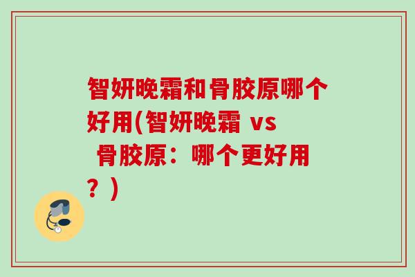 智妍晚霜和骨胶原哪个好用(智妍晚霜 vs 骨胶原：哪个更好用？)