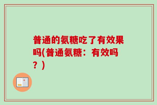 普通的氨糖吃了有效果吗(普通氨糖：有效吗？)