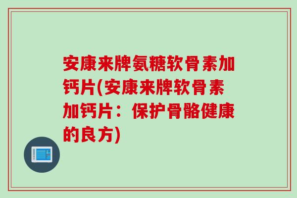 安康来牌氨糖软骨素加钙片(安康来牌软骨素加钙片：保护骨骼健康的良方)