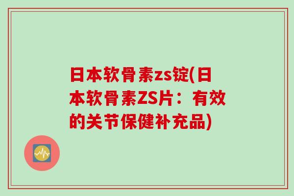日本软骨素zs锭(日本软骨素ZS片：有效的关节保健补充品)