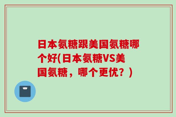 日本氨糖跟美国氨糖哪个好(日本氨糖VS美国氨糖，哪个更优？)