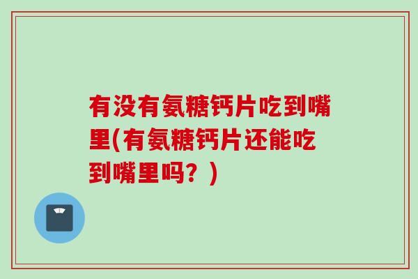 有没有氨糖钙片吃到嘴里(有氨糖钙片还能吃到嘴里吗?) 有没有氨糖钙片吃到嘴里(有氨糖钙片还能吃到嘴里吗?)