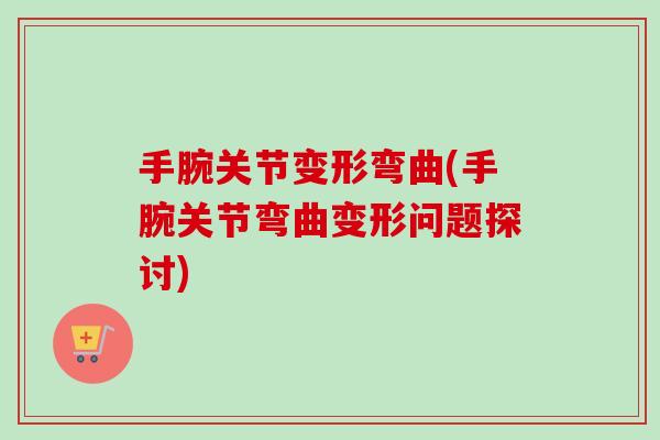 手腕关节变形弯曲(手腕关节弯曲变形问题探讨)