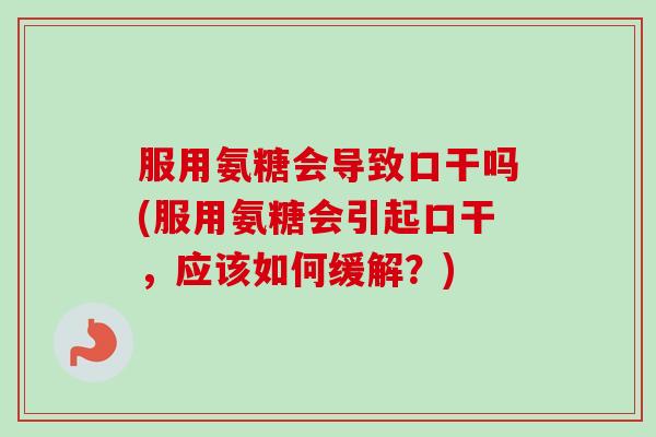 服用氨糖会导致口干吗(服用氨糖会引起口干，应该如何缓解？)